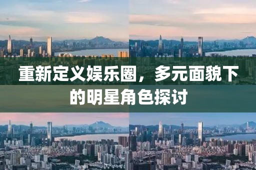 重新定義娛樂(lè)圈，多元面貌下的明星角色探討