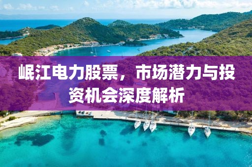 岷江電力股票，市場(chǎng)潛力與投資機(jī)會(huì)深度解析