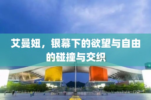 艾曼妞，銀幕下的欲望與自由的碰撞與交織