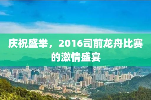 慶祝盛舉，2016司前龍舟比賽的激情盛宴