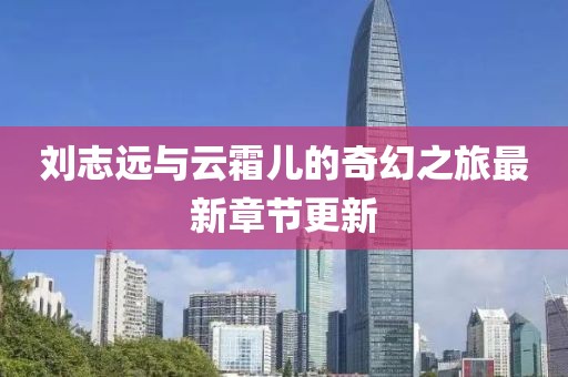 劉志遠與云霜兒的奇幻之旅最新章節(jié)更新