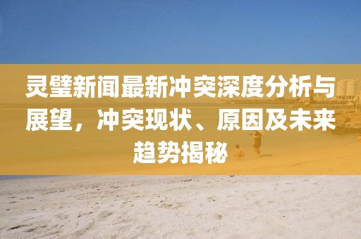 靈璧新聞最新沖突深度分析與展望，沖突現(xiàn)狀、原因及未來趨勢揭秘