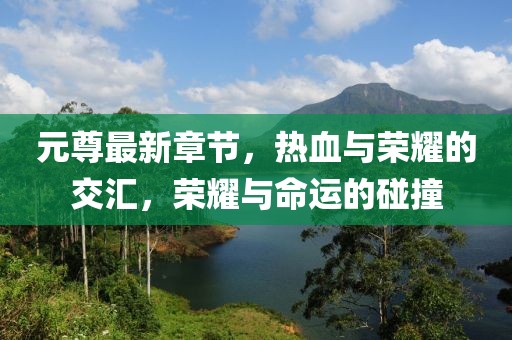 元尊最新章節(jié)，熱血與榮耀的交匯，榮耀與命運的碰撞