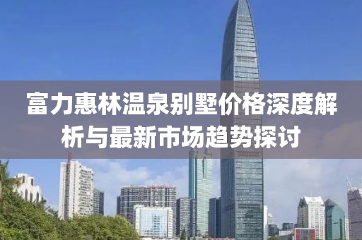 富力惠林溫泉別墅價格深度解析與最新市場趨勢探討