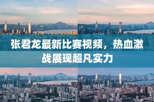 張君龍最新比賽視頻，熱血激戰(zhàn)展現(xiàn)超凡實力