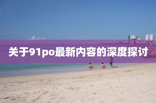 關(guān)于91po最新內(nèi)容的深度探討