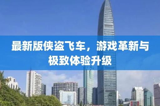 最新版?zhèn)b盜飛車，游戲革新與極致體驗(yàn)升級(jí)