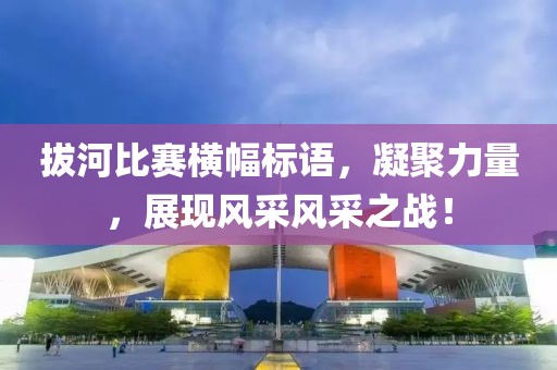 拔河比賽橫幅標(biāo)語，凝聚力量，展現(xiàn)風(fēng)采風(fēng)采之戰(zhàn)！