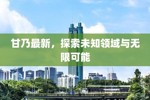 甘乃最新，探索未知領(lǐng)域與無限可能
