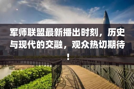 軍師聯(lián)盟最新播出時刻，歷史與現(xiàn)代的交融，觀眾熱切期待！