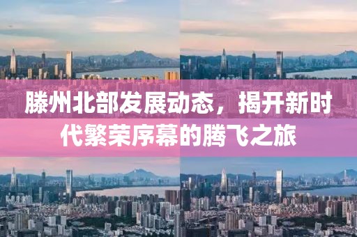 滕州北部發(fā)展動(dòng)態(tài)，揭開(kāi)新時(shí)代繁榮序幕的騰飛之旅