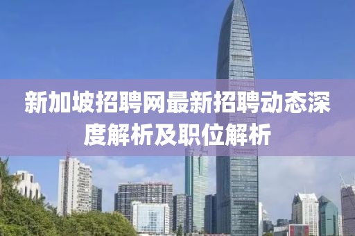 新加坡招聘網(wǎng)最新招聘動態(tài)深度解析及職位解析