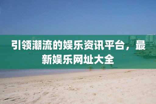 引領(lǐng)潮流的娛樂(lè)資訊平臺(tái)，最新娛樂(lè)網(wǎng)址大全
