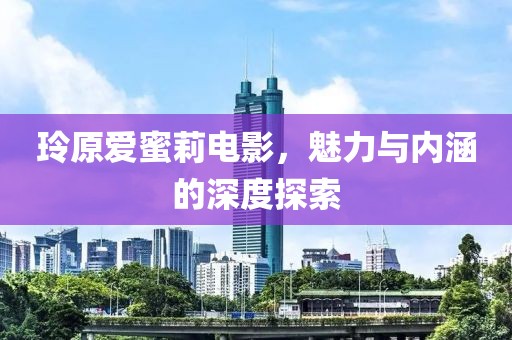 玲原愛蜜莉電影，魅力與內(nèi)涵的深度探索