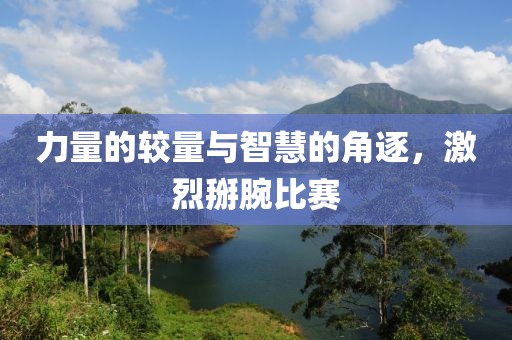 力量的較量與智慧的角逐，激烈掰腕比賽