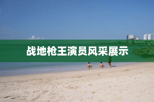 戰(zhàn)地槍王演員風(fēng)采展示