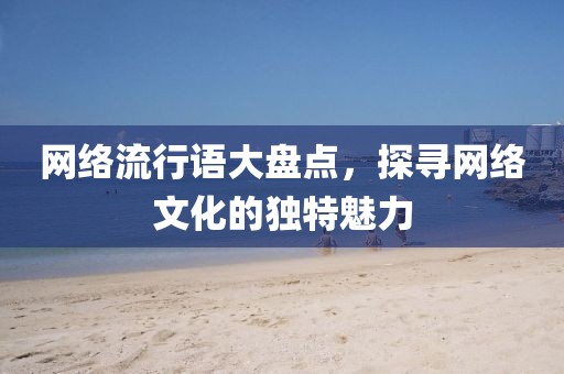 網(wǎng)絡(luò)流行語大盤點，探尋網(wǎng)絡(luò)文化的獨特魅力