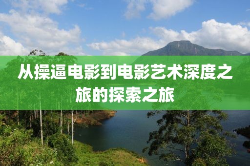 從操逼電影到電影藝術(shù)深度之旅的探索之旅