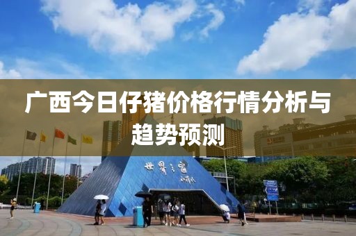 廣西今日仔豬價格行情分析與趨勢預(yù)測