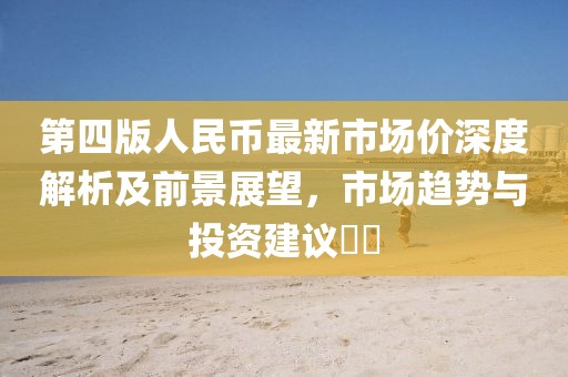 第四版人民幣最新市場價深度解析及前景展望，市場趨勢與投資建議??