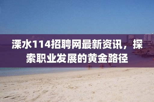 溧水114招聘網(wǎng)最新資訊，探索職業(yè)發(fā)展的黃金路徑