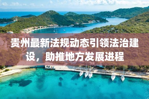 貴州最新法規(guī)動(dòng)態(tài)引領(lǐng)法治建設(shè)，助推地方發(fā)展進(jìn)程
