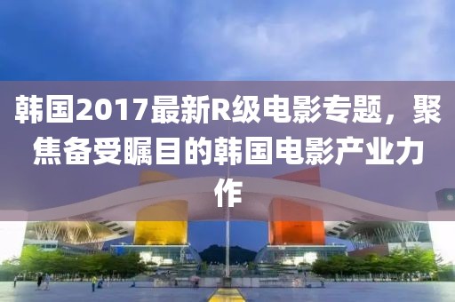 韓國(guó)2017最新R級(jí)電影專題，聚焦備受矚目的韓國(guó)電影產(chǎn)業(yè)力作