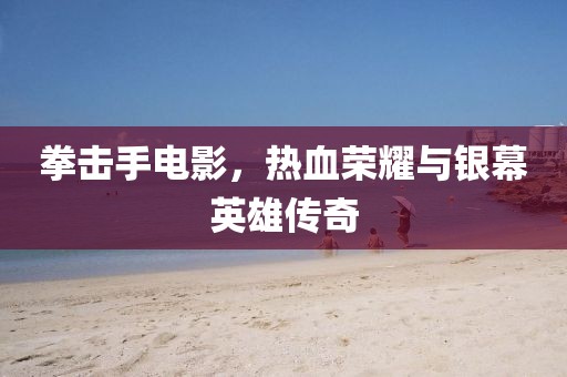 拳擊手電影，熱血榮耀與銀幕英雄傳奇