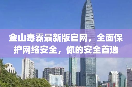 金山毒霸最新版官網(wǎng)，全面保護(hù)網(wǎng)絡(luò)安全，你的安全首選