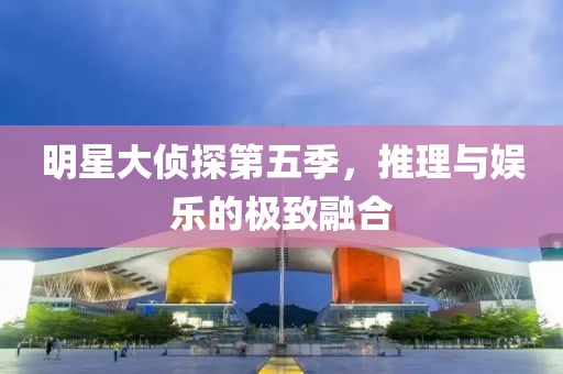 明星大偵探第五季，推理與娛樂的極致融合