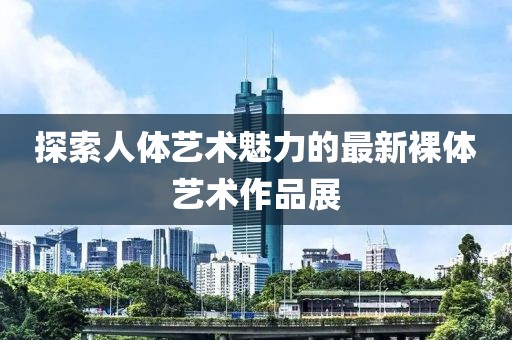 探索人體藝術(shù)魅力的最新裸體藝術(shù)作品展