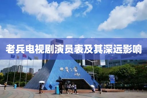 老兵電視劇演員表及其深遠(yuǎn)影響