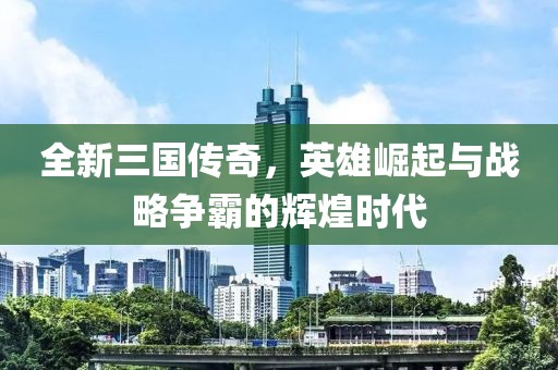 全新三國(guó)傳奇，英雄崛起與戰(zhàn)略爭(zhēng)霸的輝煌時(shí)代