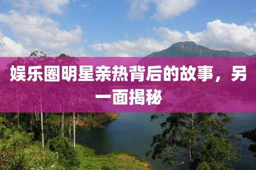 娛樂圈明星親熱背后的故事，另一面揭秘
