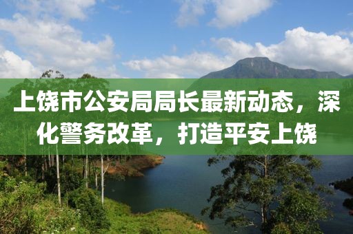 上饒市公安局局長最新動態(tài)，深化警務(wù)改革，打造平安上饒