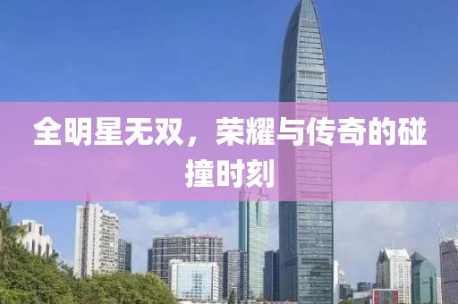 全明星無雙，榮耀與傳奇的碰撞時刻