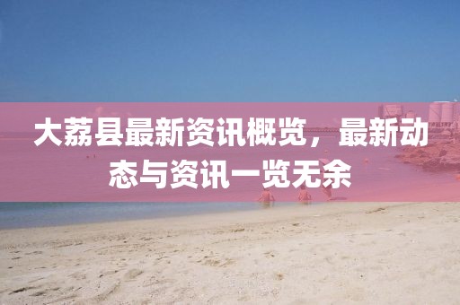大荔縣最新資訊概覽，最新動態(tài)與資訊一覽無余