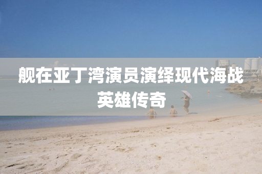 艦在亞丁灣演員演繹現(xiàn)代海戰(zhàn)英雄傳奇