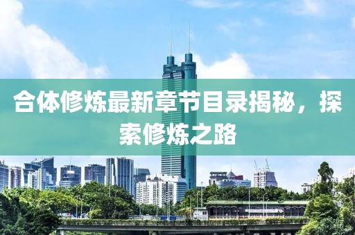 合體修煉最新章節(jié)目錄揭秘，探索修煉之路