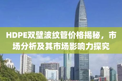 HDPE雙壁波紋管價(jià)格揭秘，市場(chǎng)分析及其市場(chǎng)影響力探究