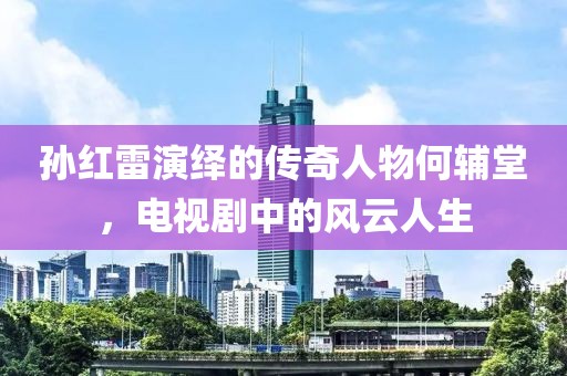 孫紅雷演繹的傳奇人物何輔堂，電視劇中的風(fēng)云人生