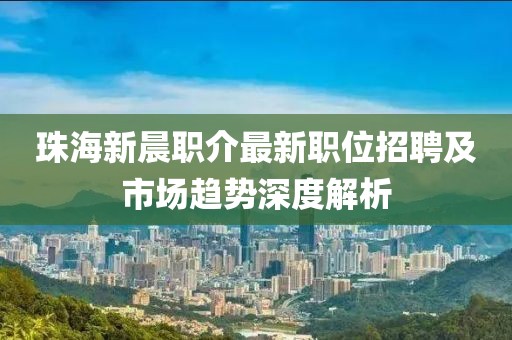 珠海新晨職介最新職位招聘及市場(chǎng)趨勢(shì)深度解析