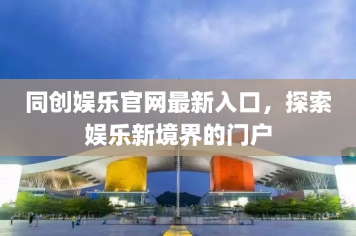 同創(chuàng)娛樂官網(wǎng)最新入口，探索娛樂新境界的門戶