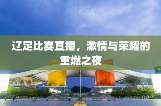 遼足比賽直播，激情與榮耀的重燃之夜