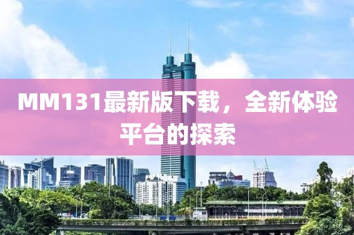 MM131最新版下載，全新體驗(yàn)平臺(tái)的探索