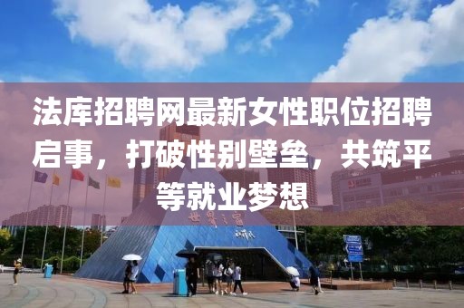 法庫(kù)招聘網(wǎng)最新女性職位招聘啟事，打破性別壁壘，共筑平等就業(yè)夢(mèng)想