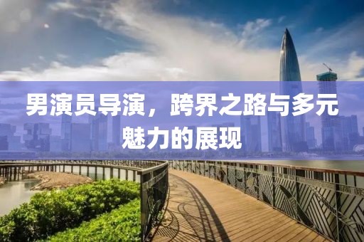 男演員導演，跨界之路與多元魅力的展現(xiàn)