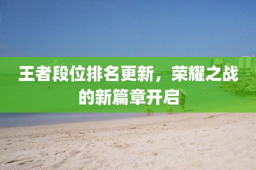 王者段位排名更新，榮耀之戰(zhàn)的新篇章開啟