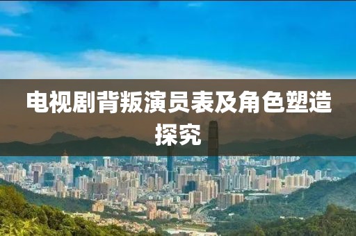 電視劇背叛演員表及角色塑造探究