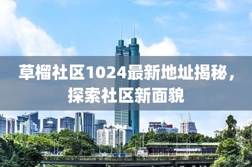 草榴社區(qū)1024最新地址揭秘，探索社區(qū)新面貌